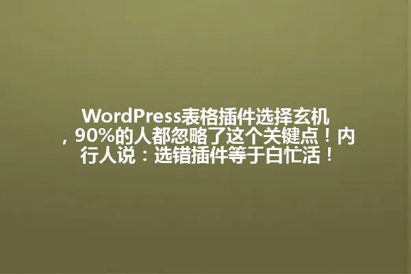 WordPress表格插件选择玄机,90%的人都忽略了这个关键点!内行人说:选错插件等于白忙活! 一