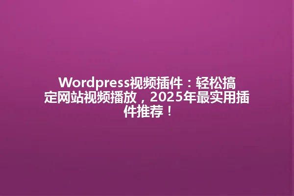 Wordpress视频插件:轻松搞定网站视频播放,2025年最实用插件推荐! 一