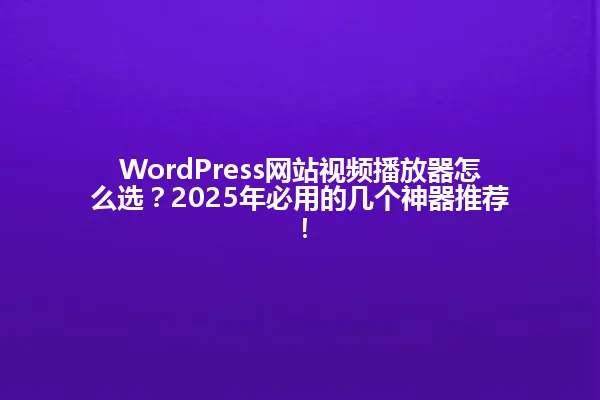 WordPress网站视频播放器怎么选?2025年必用的几个神器推荐! 一