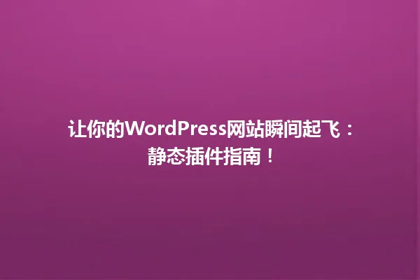 让你的WordPress网站瞬间起飞:静态插件指南! 一