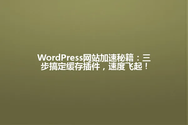 WordPress网站加速秘籍:三步搞定缓存插件,速度飞起! 一