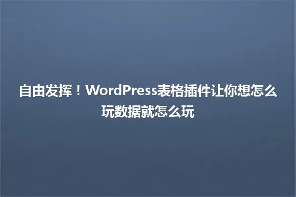 自由发挥!WordPress表格插件让你想怎么玩数据就怎么玩 一