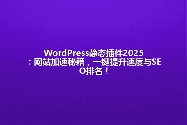 WordPress静态插件2025:网站加速秘籍,一键提升速度与SEO排名! 一
