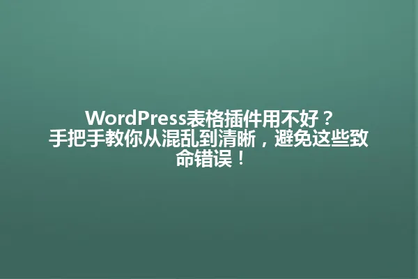 WordPress表格插件用不好?手把手教你从混乱到清晰,避免这些致命错误! 一