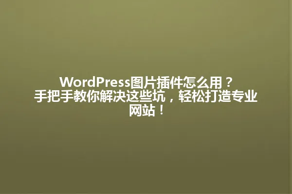 WordPress图片插件怎么用?手把手教你解决这些坑,轻松打造专业网站! 一