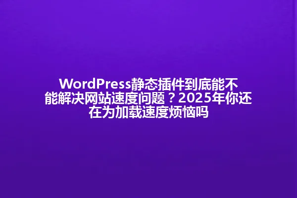 WordPress静态插件到底能不能解决网站速度问题?2025年你还在为加载速度烦恼吗 一