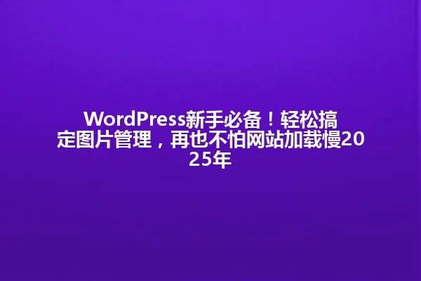WordPress新手必备!轻松搞定图片管理,再也不怕网站加载慢2025年 一