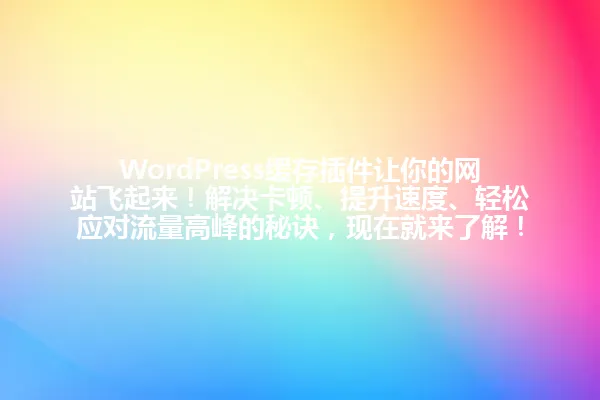 WordPress缓存插件让你的网站飞起来!解决卡顿、提升速度、轻松应对流量高峰的秘诀,现在就来了解! 一