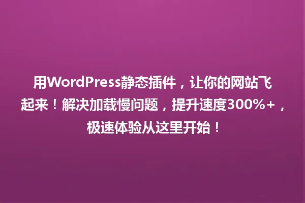 用WordPress静态插件，让你的网站飞起来！解决加载慢问题，提升速度300%+，极速体验从这里开始！ 一