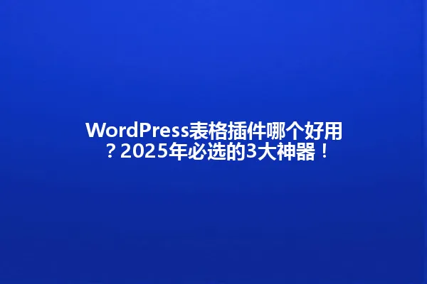WordPress表格插件哪个好用?2025年必选的3大神器! 一