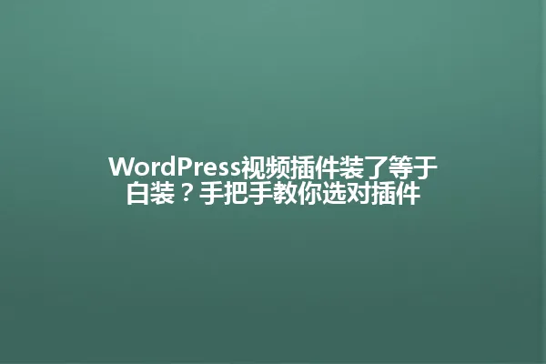 WordPress视频插件装了等于白装?手把手教你选对插件 一