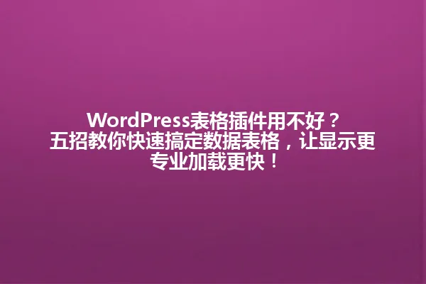 WordPress表格插件用不好?五招教你快速搞定数据表格,让显示更专业加载更快! 一