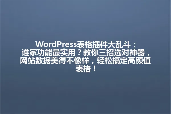 WordPress表格插件大乱斗:谁家功能最实用?教你三招选对神器,网站数据美得不像样,轻松搞定高颜值表格! 一