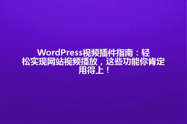 WordPress视频插件指南：轻松实现网站视频播放，这些功能你肯定用得上！ 一