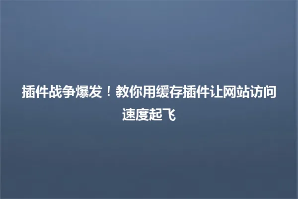 插件战争爆发!教你用缓存插件让网站访问速度起飞 一