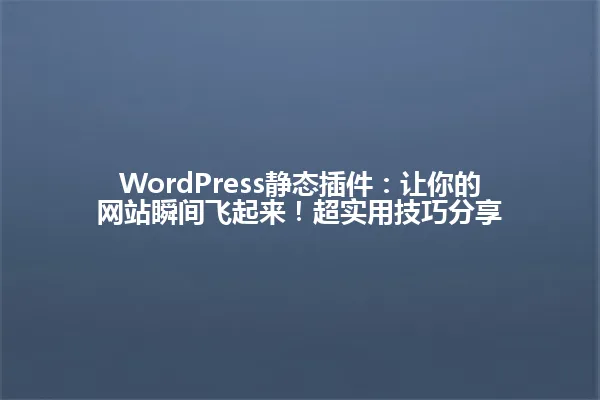 WordPress静态插件:让你的网站瞬间飞起来!超实用技巧分享 一