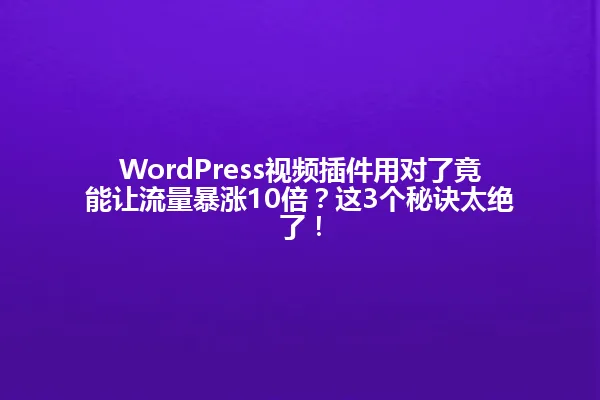 WordPress视频插件用对了竟能让流量暴涨10倍?这3个秘诀太绝了! 一
