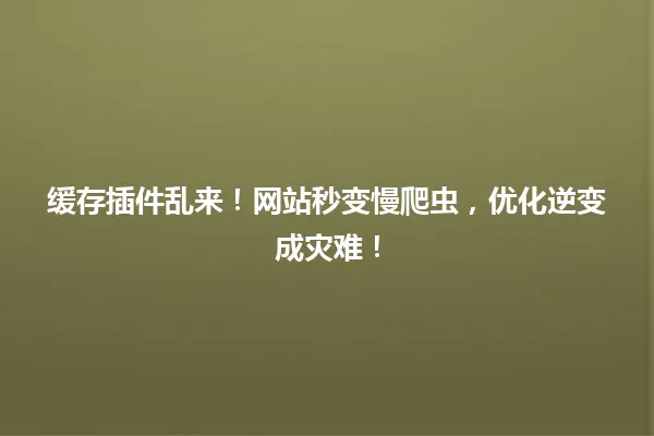 缓存插件乱来!网站秒变慢爬虫,优化逆变成灾难! 一