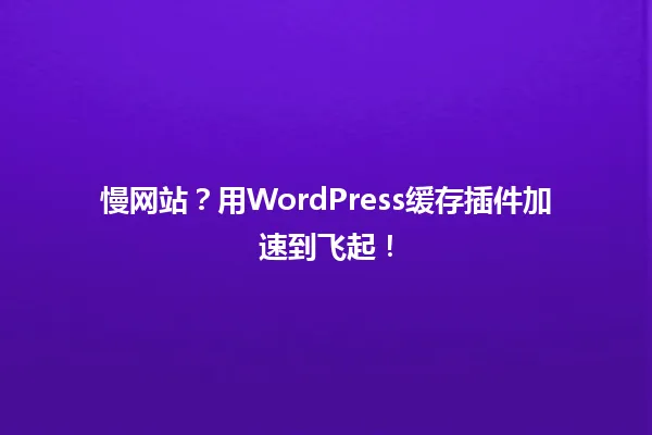 慢网站？用WordPress缓存插件加速到飞起！ 一