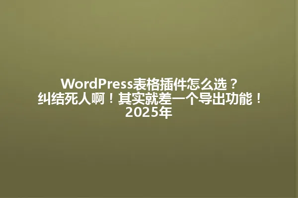 WordPress表格插件怎么选?纠结死人啊!其实就差一个导出功能!2025年 一
