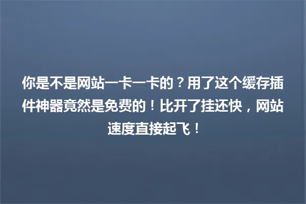 你是不是网站一卡一卡的?用了这个缓存插件神器竟然是免费的!比开了挂还快,网站速度直接起飞! 一