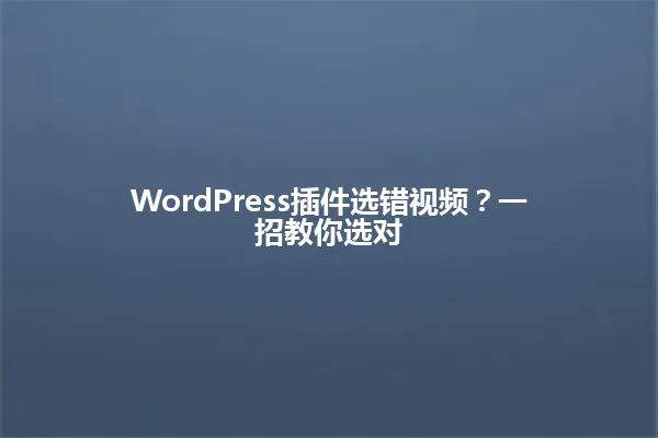 WordPress插件选错视频?一招教你选对 一