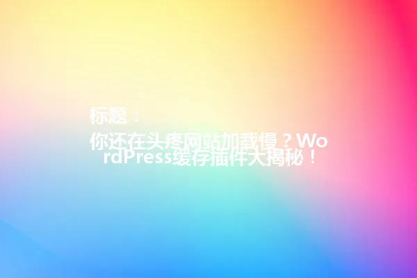 标题：  
你还在头疼网站加载慢？WordPress缓存插件大揭秘！ 一