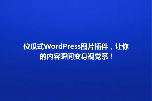 傻瓜式WordPress图片插件，让你的内容瞬间变身视觉系！ 一