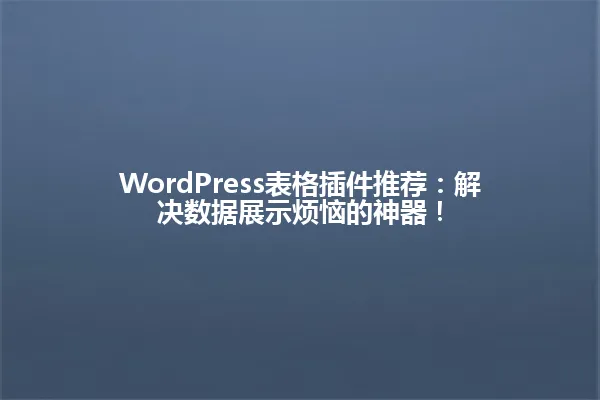 WordPress表格插件推荐:解决数据展示烦恼的神器! 一