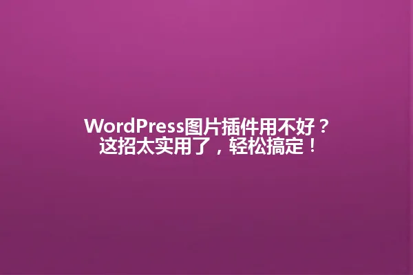 WordPress图片插件用不好?这招太实用了,轻松搞定! 一