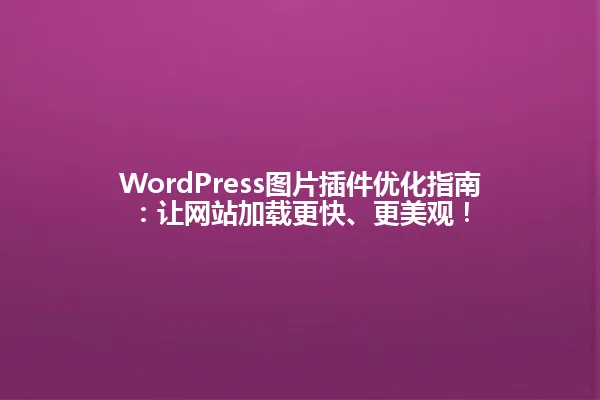 WordPress图片插件优化指南:让网站加载更快、更美观! 一