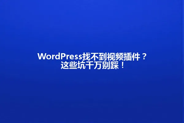 WordPress找不到视频插件?这些坑千万别踩! 一