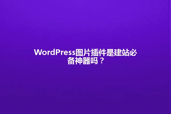 WordPress图片插件是建站必备神器吗? 一