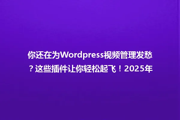 你还在为Wordpress视频管理发愁?这些插件让你轻松起飞!2025年 一