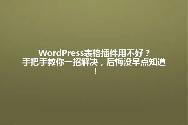 WordPress表格插件用不好？手把手教你一招解决，后悔没早点知道！ 一