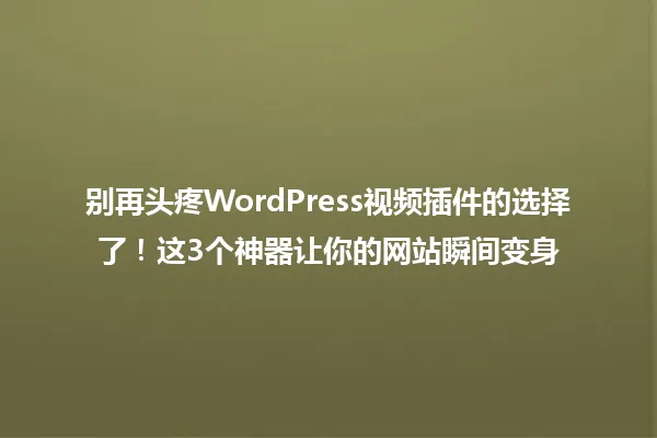 别再头疼WordPress视频插件的选择了！这3个神器让你的网站瞬间变身 一