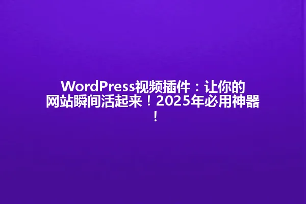 WordPress视频插件:让你的网站瞬间活起来!2025年必用神器! 一