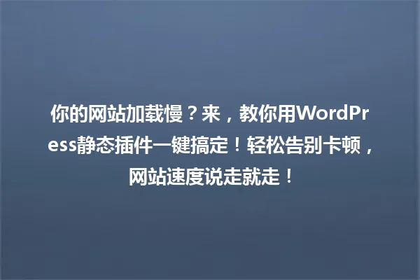 你的网站加载慢?来,教你用WordPress静态插件一键搞定!轻松告别卡顿,网站速度说走就走! 一