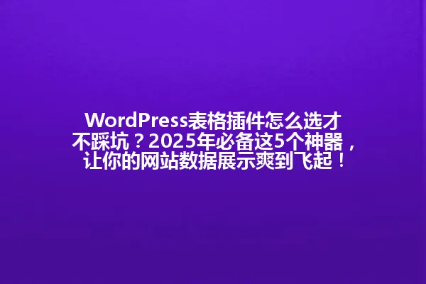 WordPress表格插件怎么选才不踩坑？2025年必备这5个神器，让你的网站数据展示爽到飞起！ 一