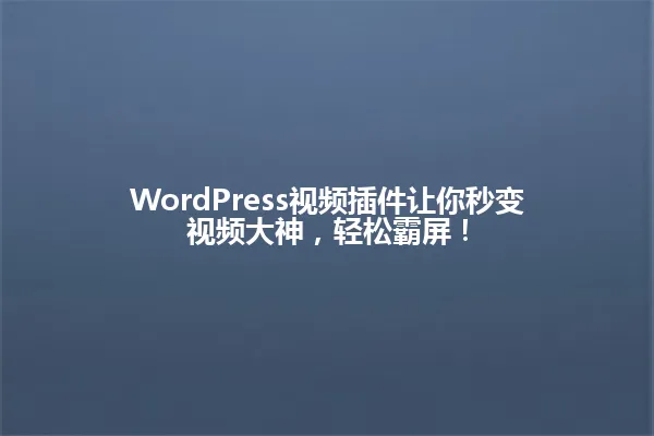 WordPress视频插件让你秒变视频大神,轻松霸屏! 一