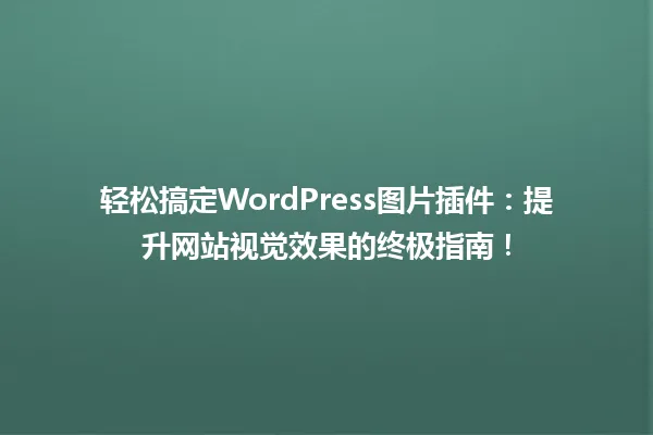 轻松搞定WordPress图片插件:提升网站视觉效果的终极指南! 一
