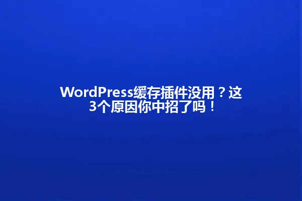 WordPress缓存插件没用?这3个原因你中招了吗! 一