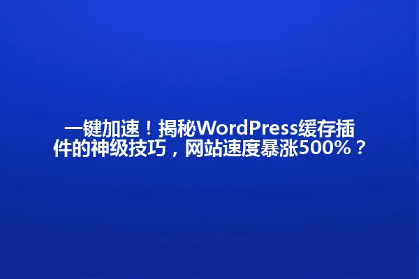 一键加速!揭秘WordPress缓存插件的神级技巧,网站速度暴涨500%? 一