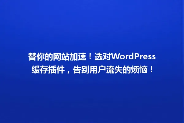 替你的网站加速!选对WordPress缓存插件,告别用户流失的烦恼! 一