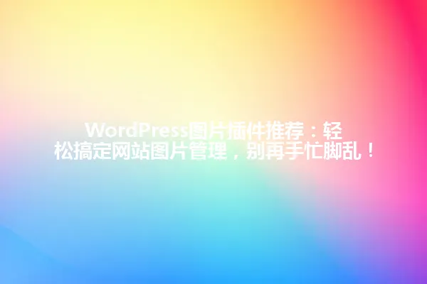 WordPress图片插件推荐:轻松搞定网站图片管理,别再手忙脚乱! 一