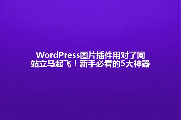 WordPress图片插件用对了网站立马起飞!新手必看的5大神器 一