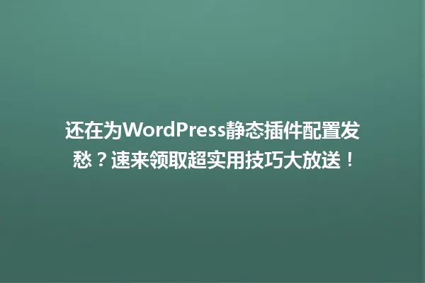 还在为WordPress静态插件配置发愁?速来领取超实用技巧大放送! 一