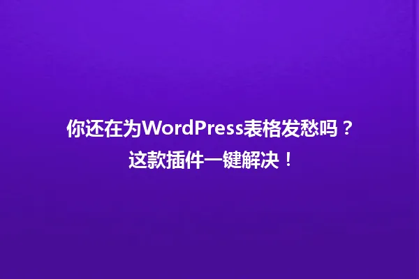 你还在为WordPress表格发愁吗?这款插件一键解决! 一