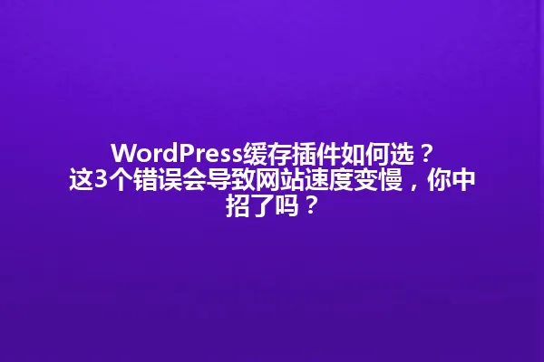 WordPress缓存插件如何选?这3个错误会导致网站速度变慢,你中招了吗? 一
