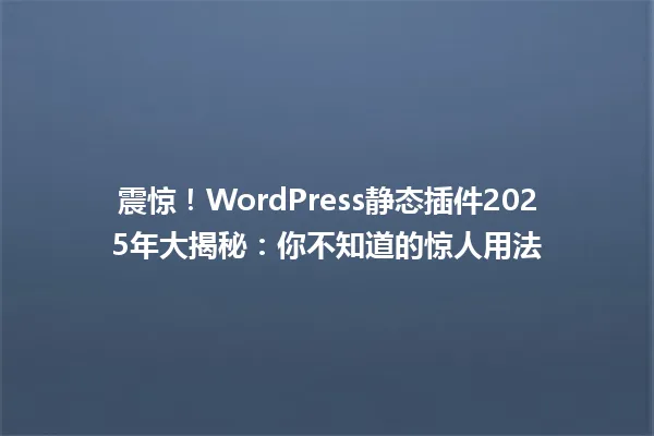 震惊!WordPress静态插件2025年大揭秘:你不知道的惊人用法 一